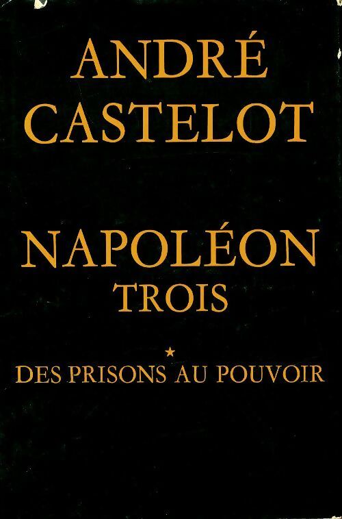Livrenpoche : Napoléon Trois Tome I : Des prisons au pouvoir - André Castelot - Livre