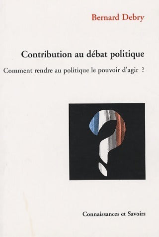 Livrenpoche : Contribution au débat politique. Comment rendre au politique le pouvoir d'agir ? - Bernard Debry - Livre