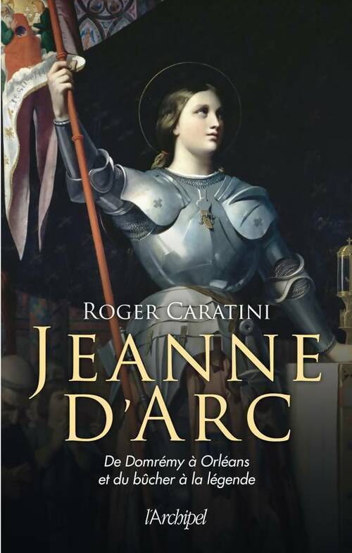 Jeanne d'Arc. De Domrémy à Orléans et du bûcher à la légende - Roger Caratini - Livre