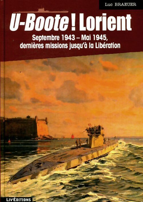 U-boote ! Lorient septembre 1943-mai 1945 : Dernières missions jusqu'à la libération - Luc Braeuer - Livre