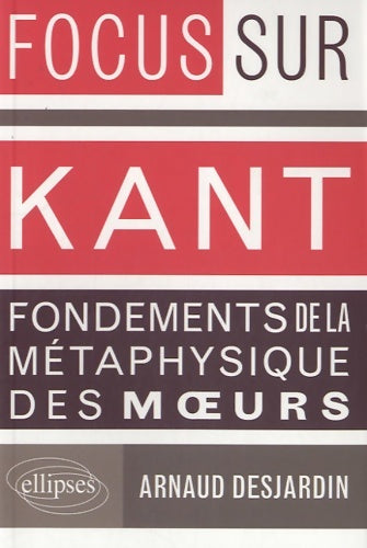 Livrenpoche : Focus sur Kant fondements de la métaphysique des moeurs - Arnaud Desjardin - Livre