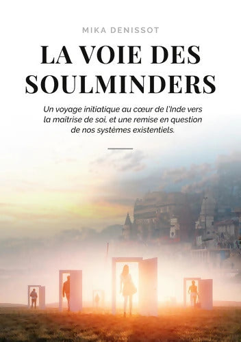La voie des Soulminders : Un voyage initiatique au coeur de l'Inde vers la maîtrise de soi et une remise en question de nos systèmes existentiels. - Mika Denissot - Livre
