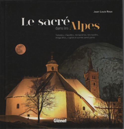 Le sacré dans les Alpes : Temples chapelles monastères nécropoles mégalithes cryptes et autres sanctuaires - Jean-Louis Roux - Livre
