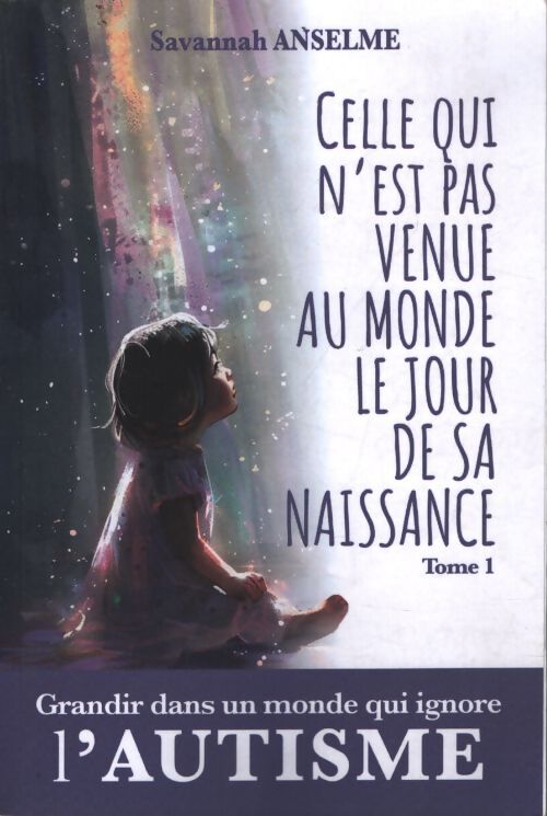 Celle qui n'est pas venue au monde le jour de sa naissance. Où comment grandir dans un monde qui ignore l'autisme : Tome I - genèse d'une jeune autiste : Du berceau à l'adolescence - Savannah Anselme - Livre