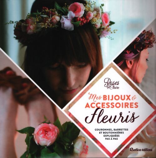Mes bijoux et accessoires fleuris : Couronnes headbands et boutonnières expliqués pas à pas - Roses By Claire - Livre