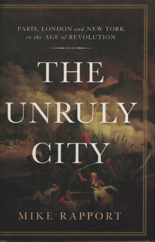 The unruly city : Paris London and New York in the age of révolution - Mike Rapport - Livre