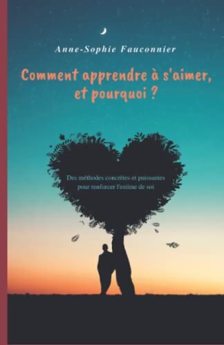 Comment apprendre à s'aimer et pourquoi ? : Des méthodes concrètes et puissantes pour renforcer l'estime de soi. - Anne-Sophie FAUCONNIER - Livre