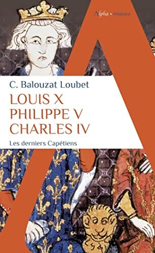 Louis X Philippe V Charles IV : Les derniers Capétiens - Christelle Balouzat-Loubet - Livre