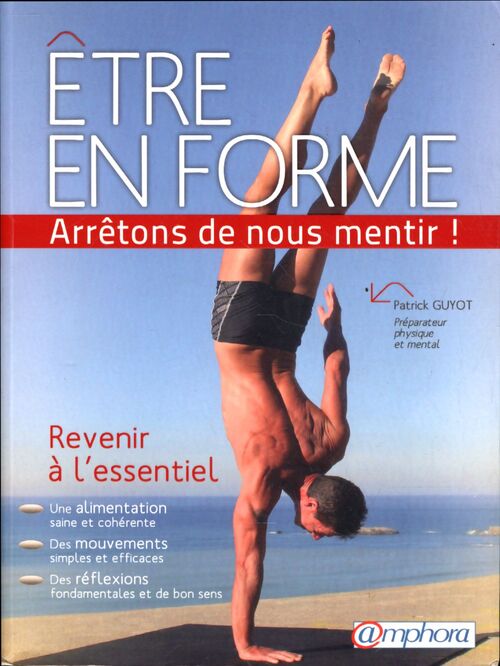 Être en forme. . . Arrêtons de nous mentir ! : Revenir à l'essentiel. Une alimentation saine et cohérente des mouvements simples et efficaces des réflexions fondamentales et de bon sens - Patrick Guyot - Livre