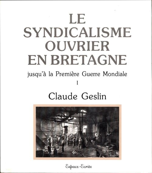Le syndicalisme ouvrier en Bretagne Tome I : Jusqu'à la Première Guerre mondiale - Claude Geslin - Livre