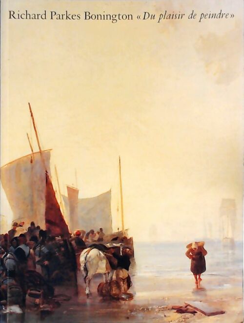 Du plaisir de peindre - Richard Parkes Bonington - Association paris-musées - Livre