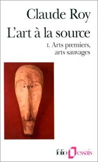 L'art à la source : Tome I. Arts premiers, arts sauvages - Claude Roy - Folio Essais - Livre