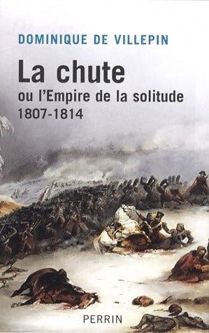 La chute. Ou l'Empire de la solitude 1807-1814 - Dominique De Villepin - Perrin GF - Livre