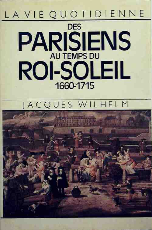 La vie quotidienne des parisiens au temps du Roi-Soleil 1660-1715 - Jacques Wilhelm - La vie quotidienne - Livre