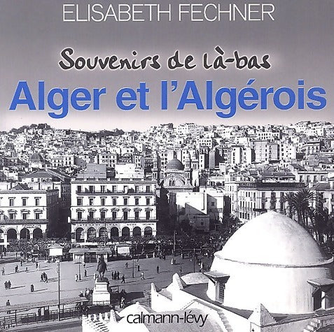 Alger et l'algérois - Elisabeth Fechner - Souvenirs de là-bas - Livre