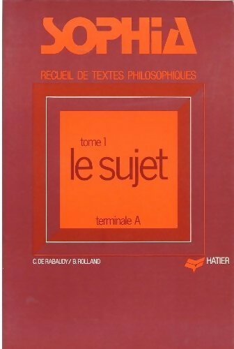 Sophia Recueil de textes philosophiques Terminale A Tome I : Le sujet - Christian De Rabaudy ; B. Rolland - Hatier GF - Livre