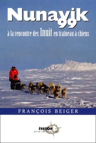 Nunavik 99. A la rencontre des Inuit en traîneau à chiens - François Beiger - Évasions GF - Livre