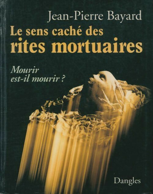 Le sens caché des rites mortuaires : Mourir est-il mourir ? - Jean-Pierre Bayard - Dangles GF - Livre