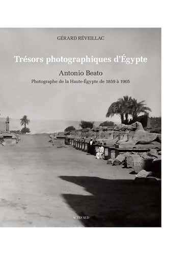 Trésors photographiques d'Egypte. Antonio Beato photographe de la Haute-Egypte de 1859 à 1905 - Gérard Réveillac - Actes Sud GF - Livre