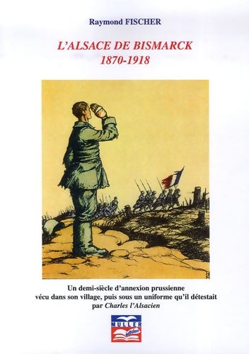 L'Alsace de bismarck 1870-1918 : Un demi-siècle d'annexion prussienne vécu dans son village puis sous un uniforme qu'il détestait par Charles l'alsacien - Raymond Fischer - Muller edition - Livre