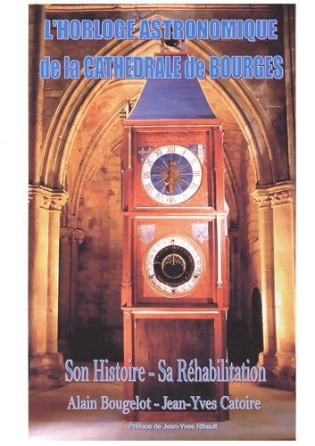 L'horloge astronomique de la cathédrale de bourges : Son histoire - sa réhabilitation - Alain Bougelot - Jean-Yves catoire - Livre