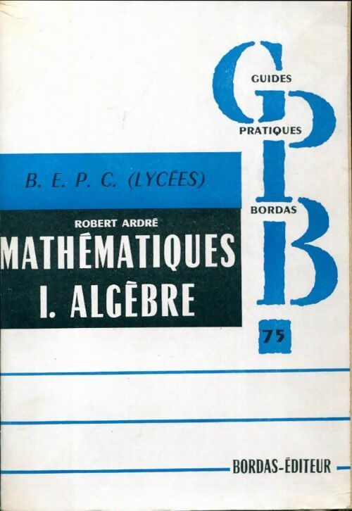 Mathématiques B.E.P.C. Tome I : Algèbre (lycées) - Robert Ardré -  Guides Pratiques Bordas - Livre