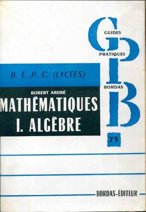 Livrenpoche : Mathématiques B.E.P.C. Tome I : Algèbre (lycées) - Robert Ardré - Livre
