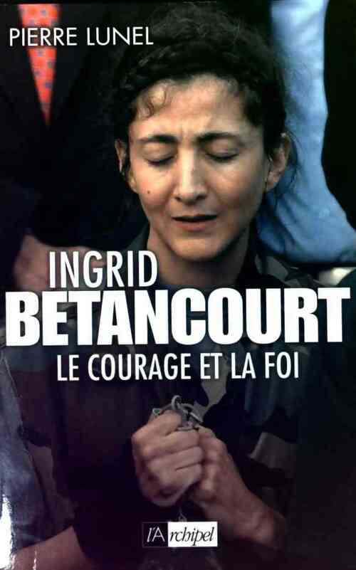 Ingrid Betancourt : Le courage et la foi - Pierre Lunel -  L'archipel GF - Livre