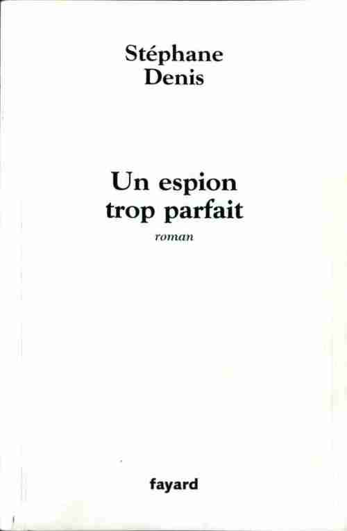 Un espion trop parfait - Stéphane Denis -  Fayard GF - Livre