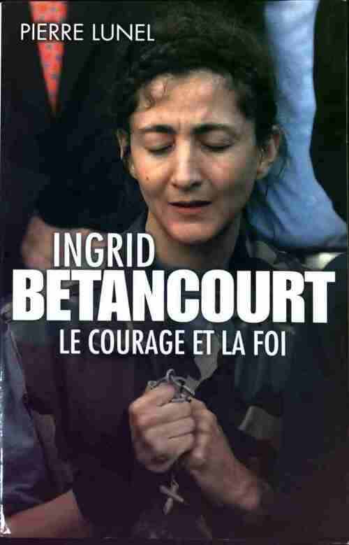 Livrenpoche : Ingrid Betancourt : Le courage et la foi - Pierre Lunel - Livre