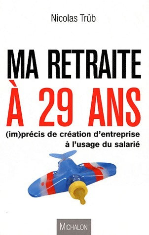 Livrenpoche : Ma retraite à 29 ans : (im)précis de création d'entreprise à l'usage du salarié - Nicolas Trüb - Livre