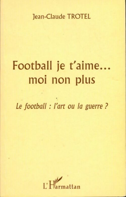 Livrenpoche : Football je t'aime... moi non plus. Le football : L'art ou la guerre ? - Jean-Claude Trotel - Livre
