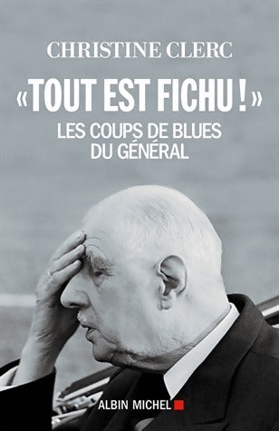 «Tout est fichu !». Les coups de blues du général - Christine Clerc -  Albin Michel GF - Livre