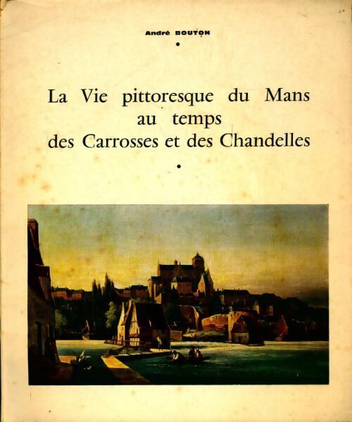 Livrenpoche : La vie pittoresque du mans au temps des carrosses et des chandelles - André Bouton - Livre