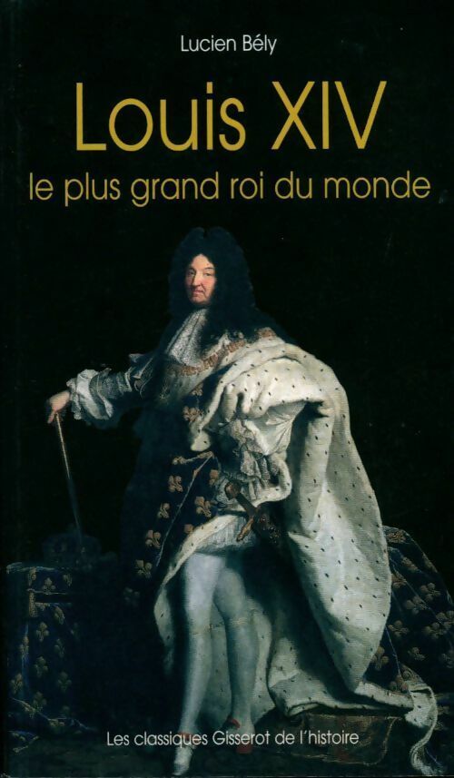 Louis XIV, le plus grand roi du monde - Lucien Bély - Livre