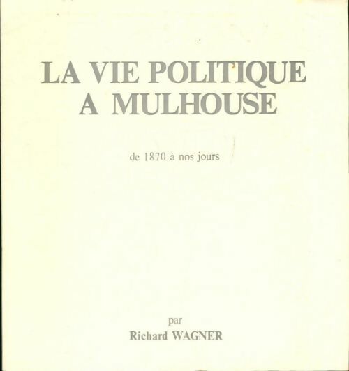 La vie politique à Mulhouse de 1870 à nos jours - Richard Wagner -  Compte d'auteur GF - Livre