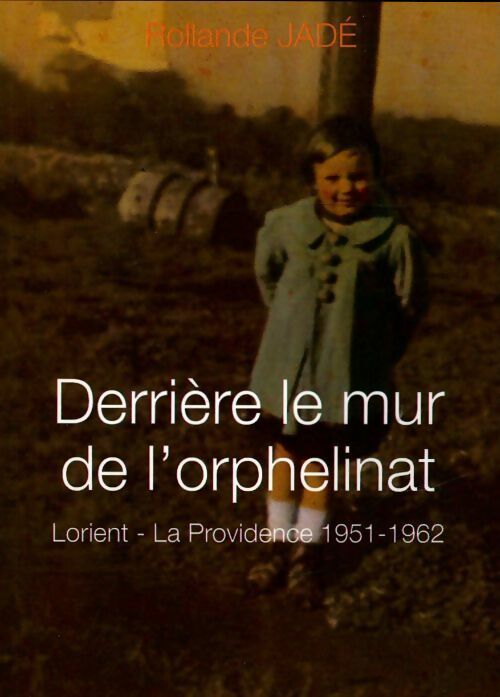 Derrière le mur de l'orphelinat. Lorient - la Providence (1951-1962) - Rollande Jadé -  Liv'éditions GF - Livre