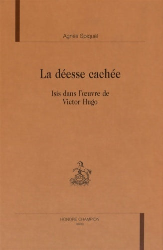 Livrenpoche : La déesse cachée : Isis dans l¶uvre de victor hugo - Agnès Spiquel - Livre