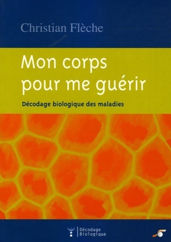 Mon corps pour me guérir : Décodage biologique des maladies - Christian Flèche - Livre