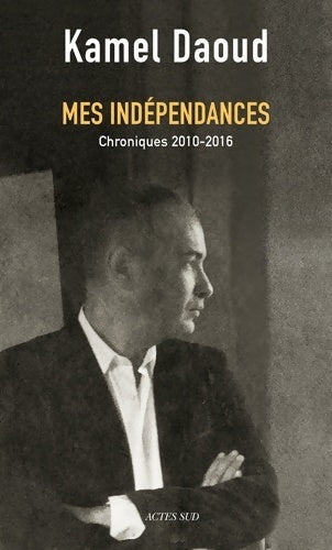 Livrenpoche : Mes indépendances : Chroniques 2010-2016 - Kamel Daoud - Livre