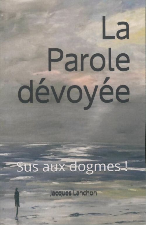 Livrenpoche : La parole dévoyée. Sus aux dogmes ! - Jacques Lanchon - Livre