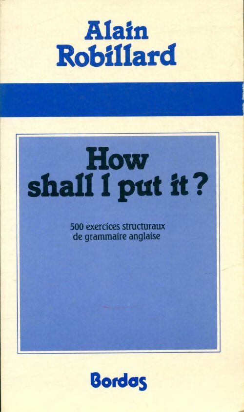 Livrenpoche : How shall i put it ? : 500 exercices structuraux de grammaire anglaise - Alain Robillard - Livre