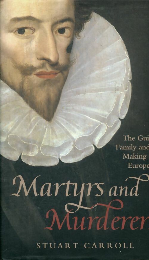Livrenpoche : Martyrs and murderers. The guise family and the making of Europe - Stuart Carroll - Livre