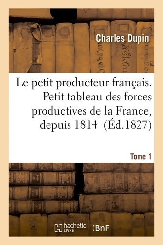 Livrenpoche : Le petit producteur français. Petit tableau des forces productives de la France depuis 1814 Tome I - Charles Dupin - Livre