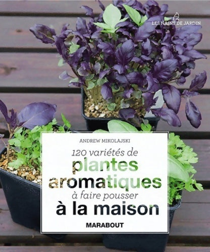 120 variétés de plantes aromatiques à la maison - Andrew Mikolajski -  Les nains de jardin - Livre