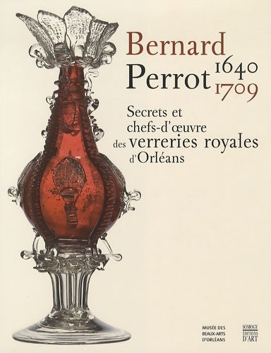 Livrenpoche : Bernard Perrot (1640-1709). Secrets et chefs-d'oeuvre des verreries royales d'Orléans - Christian De Valence - Livre