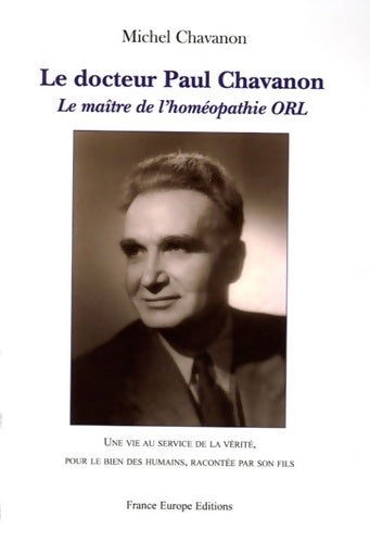 Livrenpoche : Le docteur Paul chavanon : Le maître de l'homéopathie orl une vie au service de la vérité pour le bien des humains racontée par son fils - Michel Chavanon - Livre