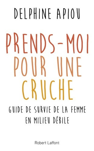 Livrenpoche : Prends-moi pour une cruche. Guide de survie de la femme en milieu débile - Delphine Apiou - Livre