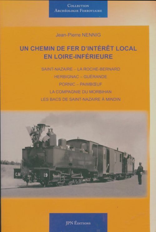 Livrenpoche : Un chemin de fer d'intérêt local en Loire-Inférieure : Saint-Nazaire La Roche-Bernard Herbignac Guérande Pornic Paimboeuf la Compagnie du Morbihan les bacs de Saint-Nazaire à Mindin - Jean-Pierre Nennig - Livre