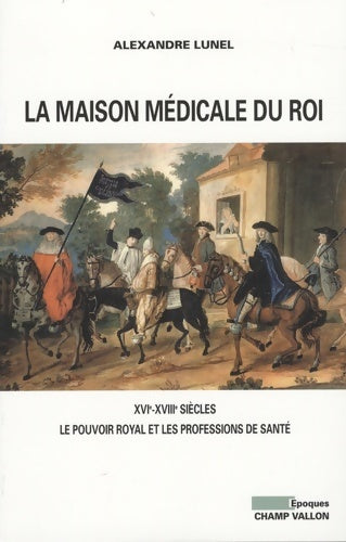 Livrenpoche : La maison médicale du Roi : XVIe-XVIIIe siècles Le pouvoir royal et les professions de santé - Alexandre Lunel - Livre